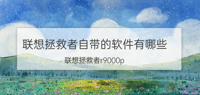 联想拯救者自带的软件有哪些 联想拯救者r9000p office删除了怎么恢复？